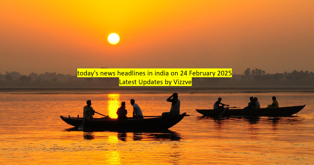 today's news headlines in india on 24 February 2025 Latest Updates by Vizzve
